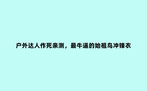 户外达人作死亲测，***牛逼的始祖鸟冲锋衣 PK 5000米雪山