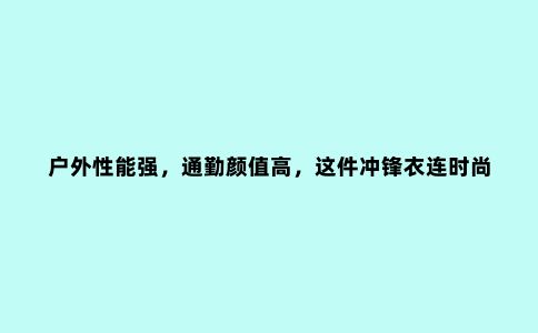 户外性能强，通勤颜值高，这件冲锋衣连时尚达人都眼馋