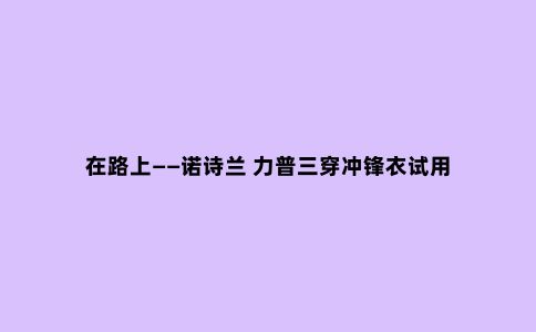 在路上——诺诗兰 力普三穿冲锋衣试用
