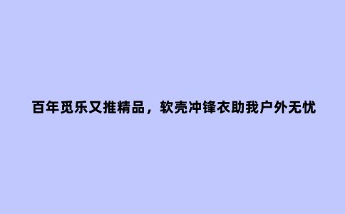 百年觅乐又推***，软壳冲锋衣助我户外无忧