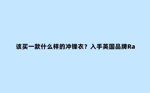该买一款什么样的冲锋衣?入手英国品牌Rab防水冲锋衣外套开箱