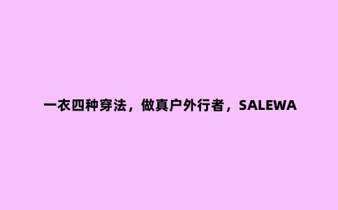 一衣四种穿法，做真户外行者，SALEWA沙乐华抓绒冲锋衣体验