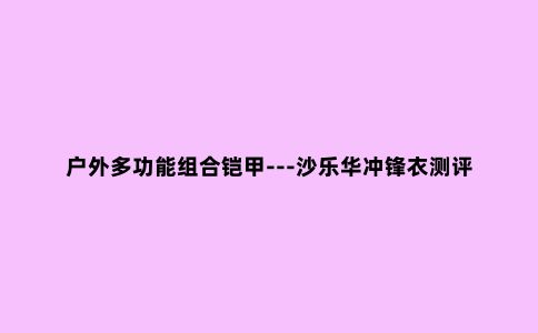 户外多功能组合铠甲---沙乐华冲锋衣测评
