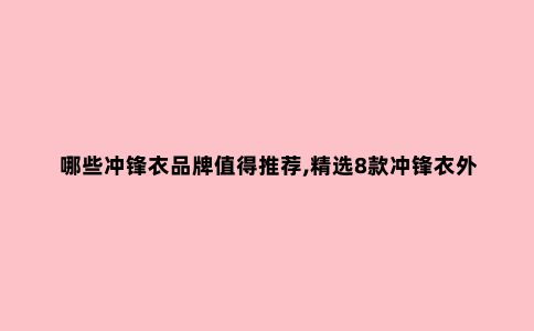 哪些冲锋衣品牌值得推荐,精选8款冲锋衣外套品牌及款式推荐