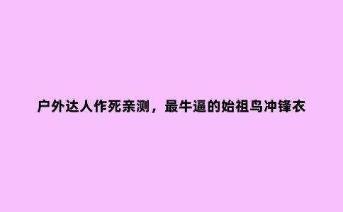 户外达人作死亲测,***牛逼的始祖鸟冲锋衣 PK 5000米雪山
