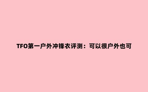 TFO***户外冲锋衣评测：可以很户外也可以商务休闲
