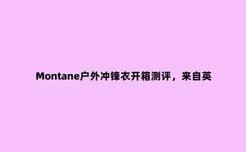 Montane户外冲锋衣开箱测评，来自英国的户外品牌