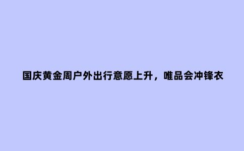 国庆黄金周户外出行意愿上升,唯品会冲锋衣销售暴涨200%