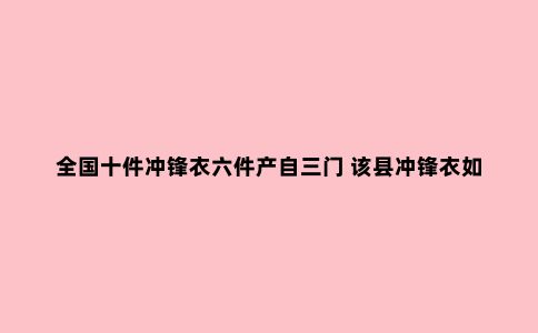 全国十件冲锋衣六件产自三门 该县冲锋衣如何发展