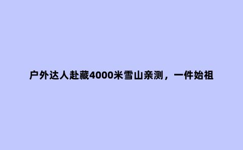 户外达人赴藏4000米雪山亲测,一件始祖鸟冲锋衣能有多大本事