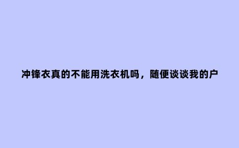 冲锋衣真的不能用洗衣机吗,随便谈谈我的户外装备清洗小经验