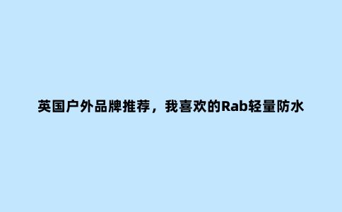 英国户外品牌推荐,我喜欢的Rab轻量防水冲锋衣外套评测报告