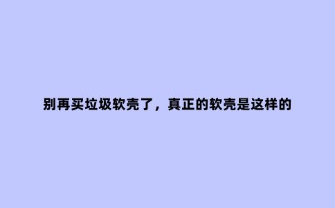 别再买垃圾软壳了，真正的软壳是这样的