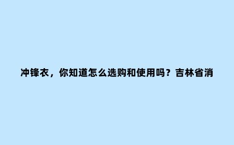 冲锋衣，你知道怎么选购和使用吗？吉林省消协发布对12个品牌冲锋衣比较试验报告