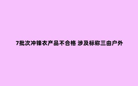 7批次冲锋衣产品不合格 涉及标称三由户外、极星之旅等企业