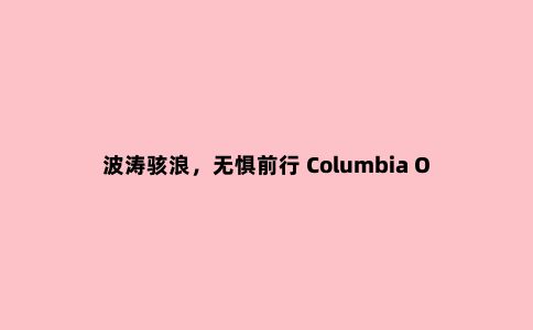 波涛骇浪，无惧前行 Columbia OutDry Extreme冲锋衣玩真测评