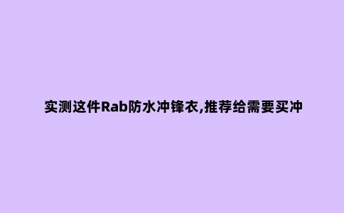 实测这件Rab防水冲锋衣,推荐给需要买冲锋衣的朋友