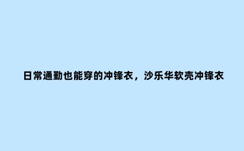 日常通勤也能穿的冲锋衣，沙乐华软壳冲锋衣体验