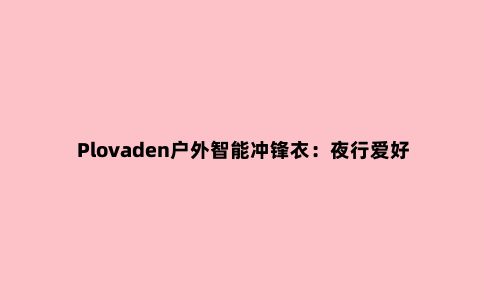 Plovaden户外智能冲锋衣：夜行爱好者的“智能盔甲”