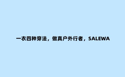 一衣四种穿法，做真户外行者，SALEWA沙乐华抓绒冲锋衣体验