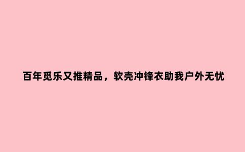 百年觅乐又推***，软壳冲锋衣助我户外无忧