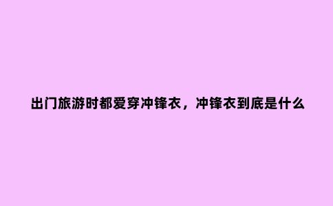 出门旅游时都爱穿冲锋衣，冲锋衣到底是什么？