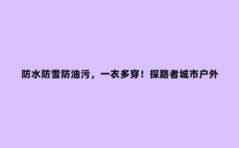 防水防雪防油污，一衣多穿！探路者城市户外系列冲锋衣评测