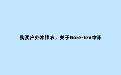购买户外冲锋衣，关于Gore-tex冲锋衣种类的差异