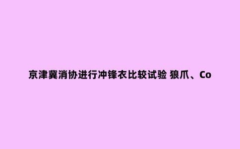 京津冀消协进行冲锋衣比较试验 狼爪、Columbia等多品牌“挂羊头卖狗肉