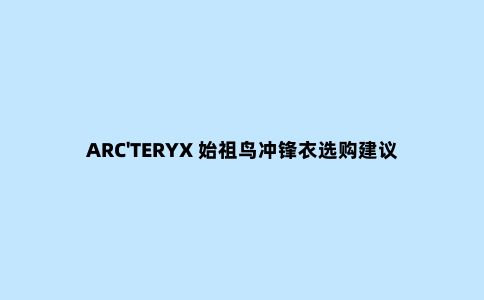 ARC'TERYX 始祖鸟冲锋衣选购建议 到底有什么区别?