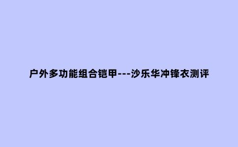 户外多功能组合铠甲---沙乐华冲锋衣测评