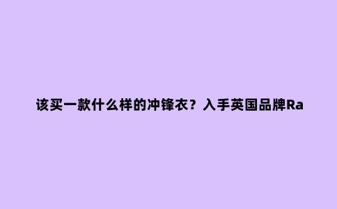 该买一款什么样的冲锋衣？入手英国品牌Rab防水冲锋衣外套开箱