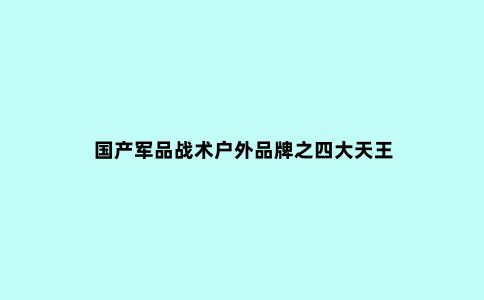 国产军品战术户外品牌之四大天王