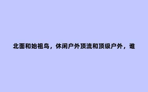 北面和始祖鸟,休闲户外顶流和***户外,谁更受欢迎?