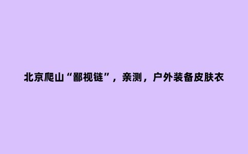 北京爬山“鄙视链”,亲测,户外装备皮肤衣,冲锋衣一个也不能少