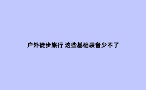 户外徒步旅行 这些基础装备少不了
