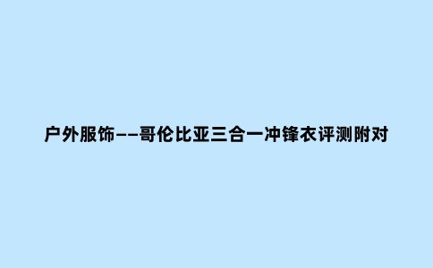户外服饰——哥伦比亚三合一冲锋衣评测附对比军品保温性能测评