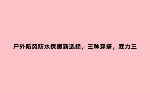 户外防风防水保暖新选择,三种穿搭,森力三合一冲锋衣体验