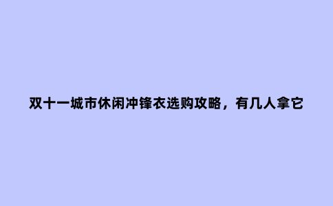双十一城市休闲冲锋衣选购攻略，有几人拿它冲锋，多数人无非挡风