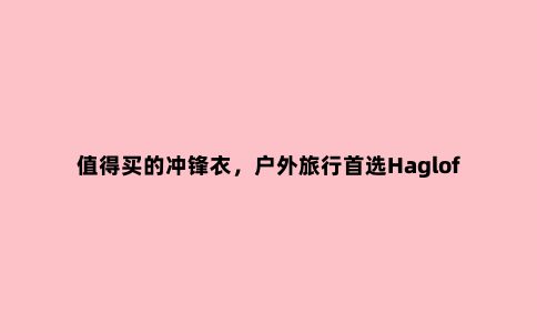 值得买的冲锋衣,户外旅行***Haglofs(火柴棍)防水冲锋衣测评