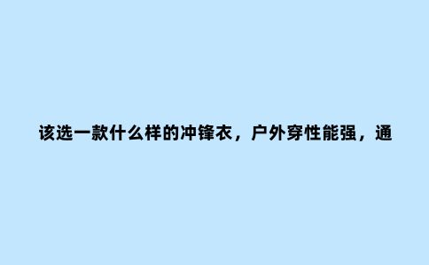 该选一款什么样的冲锋衣,户外穿性能强,通勤穿颜值也高