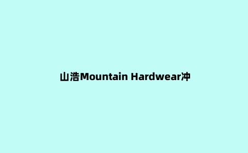 山浩Mountain Hardwear冲锋衣和冲锋裤实测，陪你走湿路
