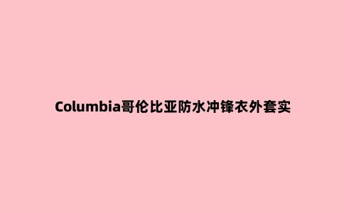 Columbia哥伦比亚防水冲锋衣外套实测，OutDry防水材料不好？