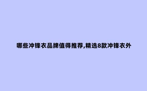 哪些冲锋衣品牌值得推荐,精选8款冲锋衣外套品牌及款式推荐