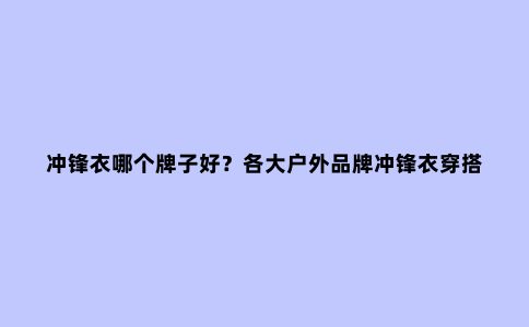 冲锋衣哪个牌子好？各大户外品牌冲锋衣穿搭推荐