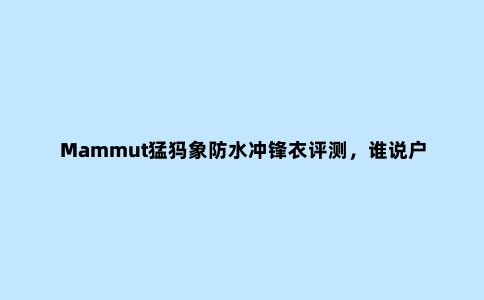 Mammut猛犸象防水冲锋衣评测，谁说户外不帅气
