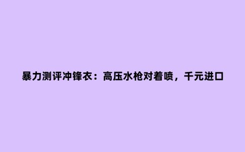 暴力测评冲锋衣：高压水枪对着喷，千元进口不敌百元国产