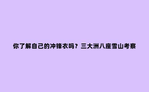 你了解自己的冲锋衣吗？三大洲八座雪山考察报告