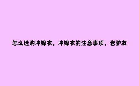 怎么选购冲锋衣，冲锋衣的注意事项，老驴友的调查结果