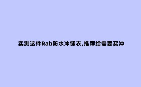 实测这件Rab防水冲锋衣,推荐给需要买冲锋衣的朋友